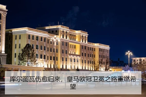 库尔图瓦伤愈归来，皇马欧冠卫冕之路重燃希望