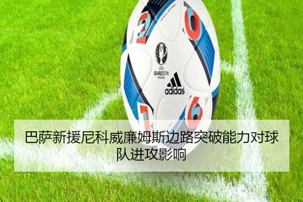 巴萨新援尼科威廉姆斯边路突破能力对球队进攻影响
