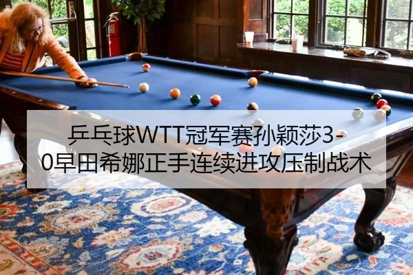 乒乓球WTT冠军赛孙颖莎3-0早田希娜正手连续进攻压制战术